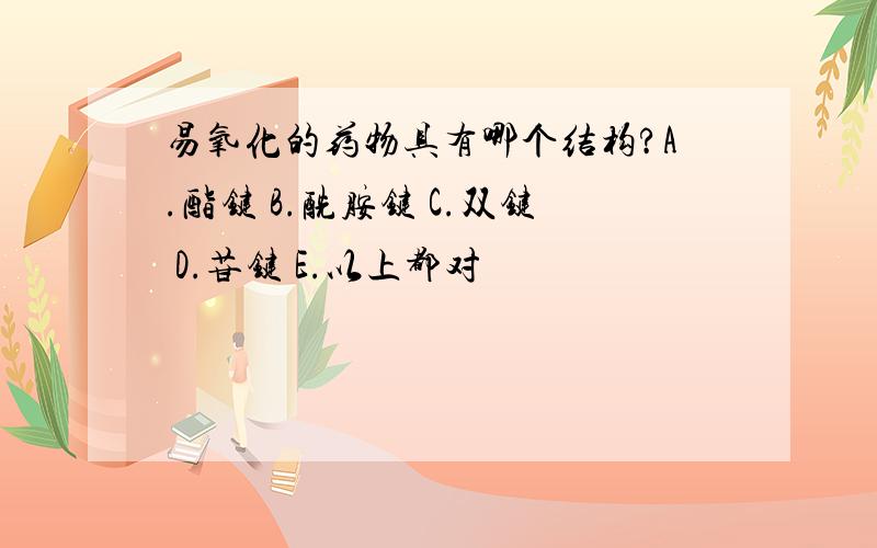 易氧化的药物具有哪个结构?A.酯键 B.酰胺键 C.双键 D.苷键 E.以上都对