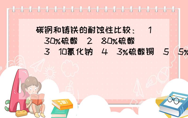 碳钢和铸铁的耐蚀性比较：（1）30%硫酸（2）80%硫酸（3）10氯化钠（4）3%硫酸铜（5）5%磷酸钠