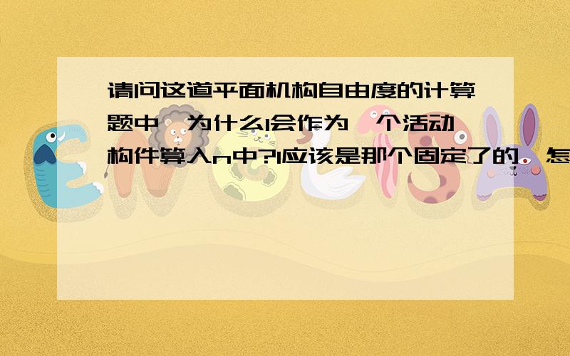 请问这道平面机构自由度的计算题中,为什么1会作为一个活动构件算入n中?1应该是那个固定了的,怎么会算活动构件呢?