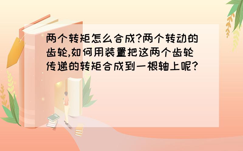 两个转矩怎么合成?两个转动的齿轮,如何用装置把这两个齿轮传递的转矩合成到一根轴上呢?