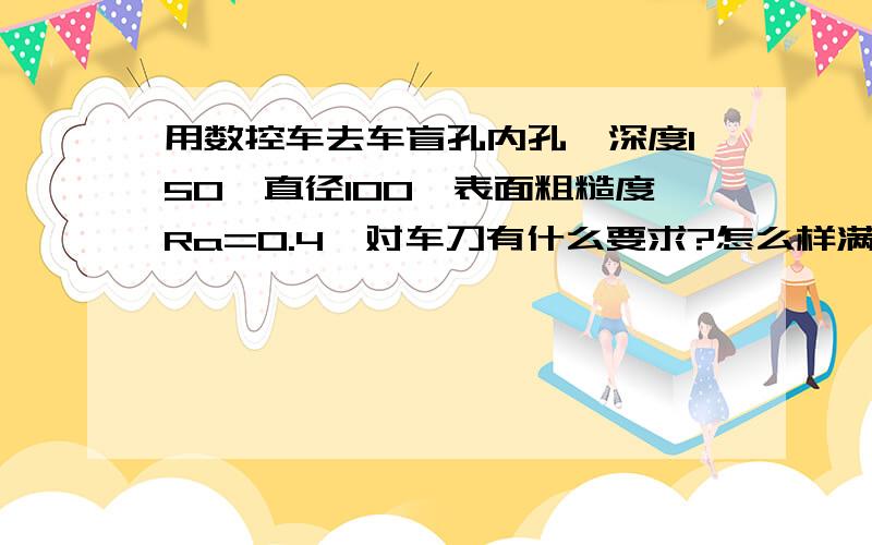 用数控车去车盲孔内孔,深度150,直径100,表面粗糙度Ra=0.4,对车刀有什么要求?怎么样满足要求?加工45#钢