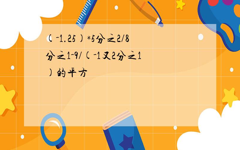 (-1.25)*5分之2/8分之1-9/(-1又2分之1)的平方