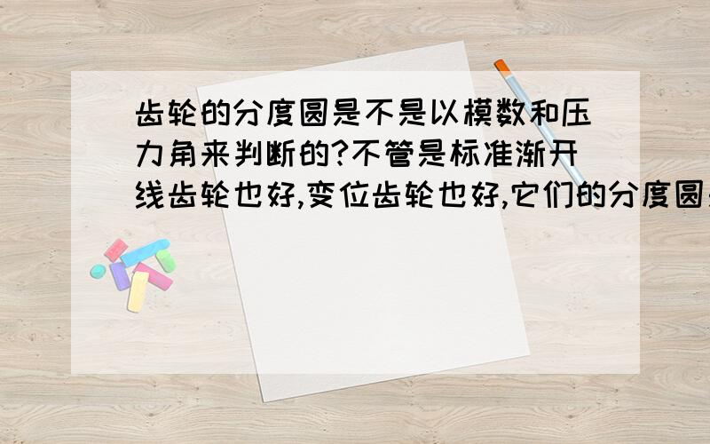 齿轮的分度圆是不是以模数和压力角来判断的?不管是标准渐开线齿轮也好,变位齿轮也好,它们的分度圆是不是都是以模数和压力角为标准值来判断的?只不过标准齿轮的分度圆上面齿厚=齿槽,