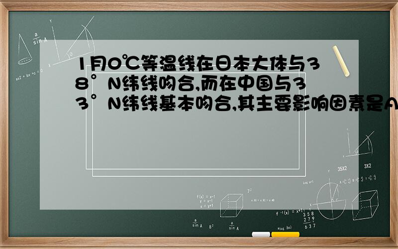 1月0℃等温线在日本大体与38°N纬线吻合,而在中国与33°N纬线基本吻合,其主要影响因素是A 纬度位置 B地形因素 C海陆位置 D大气环流我选的是B 一做这种题百分百错 有什么规律呢?