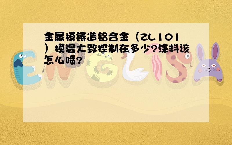 金属模铸造铝合金（ZL101）模温大致控制在多少?涂料该怎么喷?