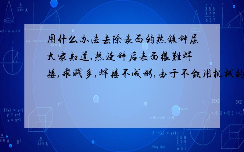 用什么办法去除表面的热镀锌层大家知道,热浸锌后表面很难焊接,飞溅多,焊接不成形,由于不能用机械的方法将表面的锌层去除,又不能退电镀厂重新反镀,请高手指点.