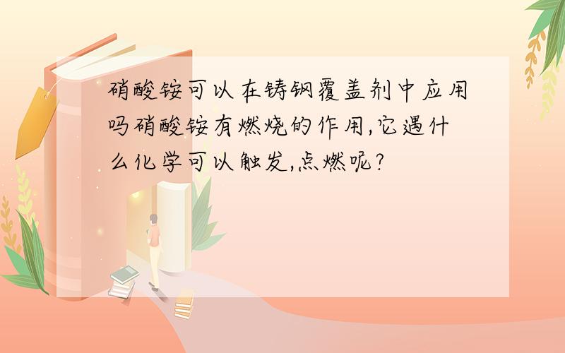 硝酸铵可以在铸钢覆盖剂中应用吗硝酸铵有燃烧的作用,它遇什么化学可以触发,点燃呢?