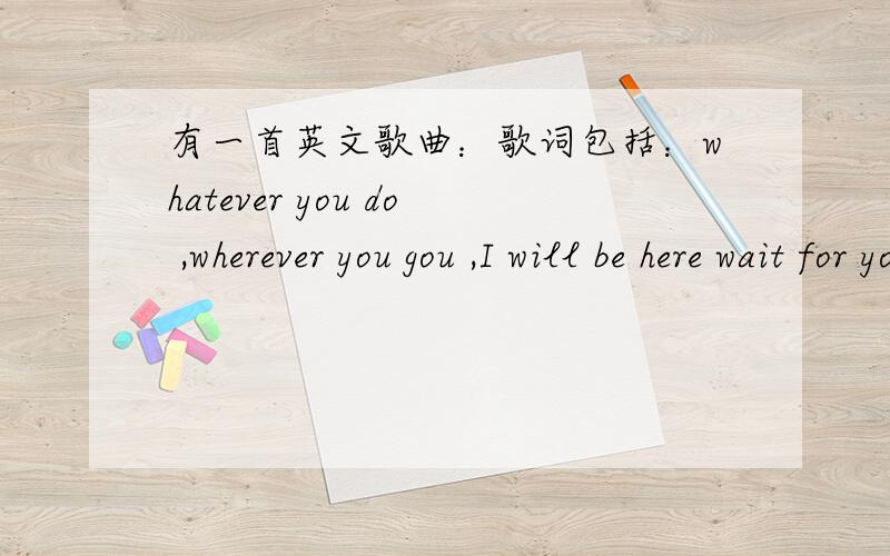 有一首英文歌曲：歌词包括：whatever you do ,wherever you gou ,I will be here wait for you 这首的歌名是很经典的欧美歌曲