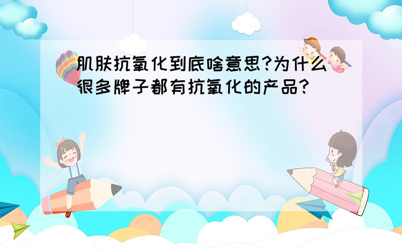 肌肤抗氧化到底啥意思?为什么很多牌子都有抗氧化的产品?