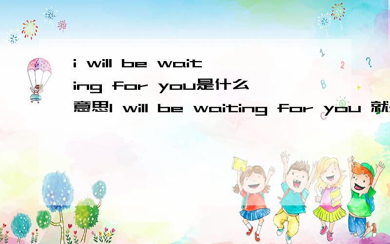 i will be waiting for you是什么意思I will be waiting for you 就是韩版花样男子里的一句歌词,这是什么意思!有知道的么?