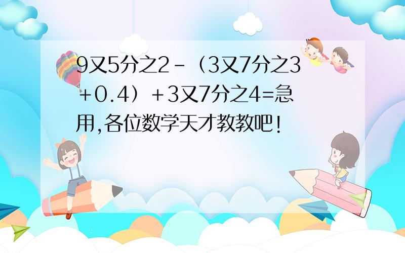 9又5分之2-（3又7分之3＋0.4）＋3又7分之4=急用,各位数学天才教教吧!