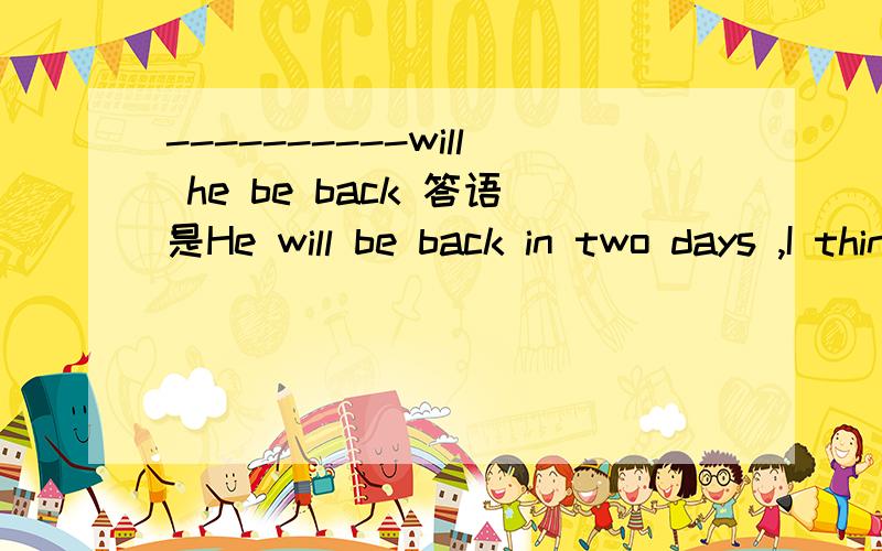 ----------will he be back 答语是He will be back in two days ,I think.这是一道选择题,选项有：How long ,How soon ,How often ,How much,四选一,选哪个?