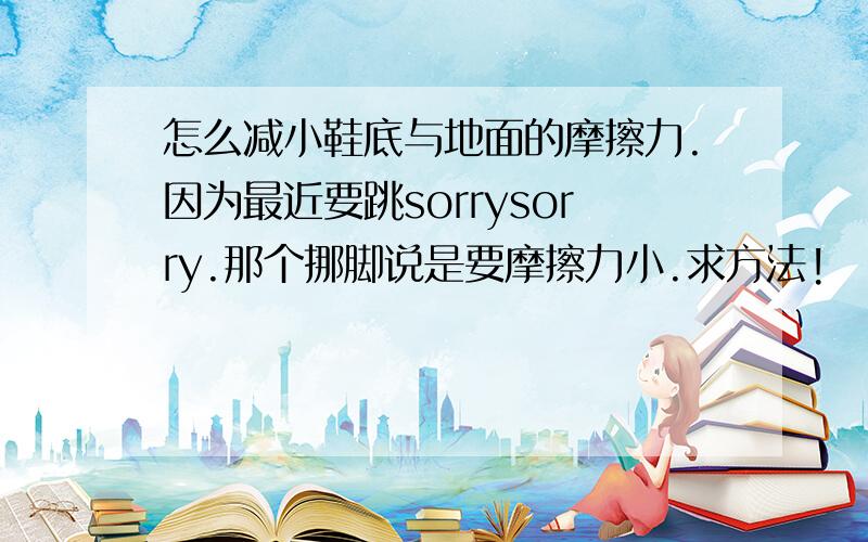 怎么减小鞋底与地面的摩擦力.因为最近要跳sorrysorry.那个挪脚说是要摩擦力小.求方法!