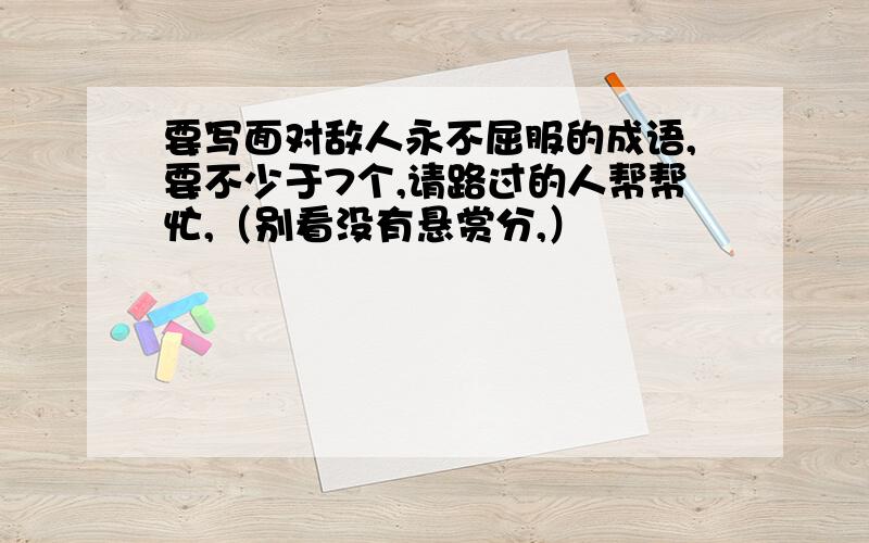 要写面对敌人永不屈服的成语,要不少于7个,请路过的人帮帮忙,（别看没有悬赏分,）