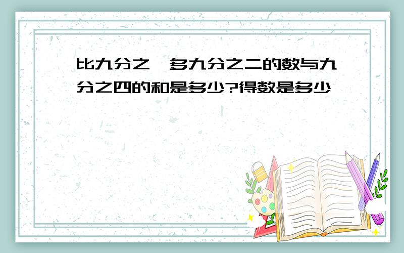 比九分之一多九分之二的数与九分之四的和是多少?得数是多少