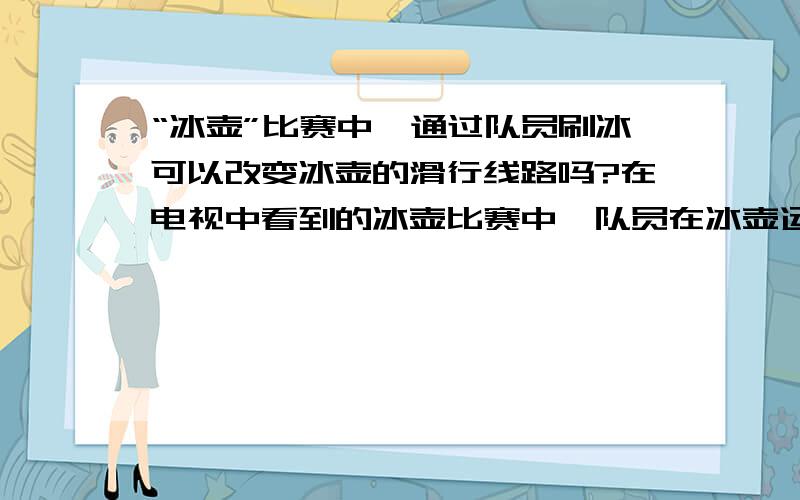 “冰壶”比赛中,通过队员刷冰可以改变冰壶的滑行线路吗?在电视中看到的冰壶比赛中,队员在冰壶运行时不停的刷冰,请问这样做的作用是什么,这样可以改变冰壶的滑行线路吗?还不是非常明