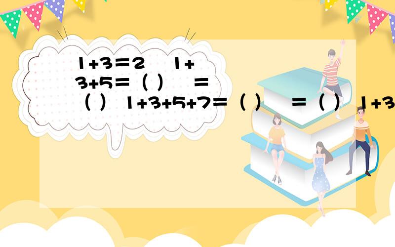 1+3＝2² 1+3+5＝（ ）²＝（ ） 1+3+5+7＝（ ）²＝（ ） 1+3+5+7+9+1+3＝2² 1+3+5＝（ ）²＝（ ） 1+3+5+7＝（ ）²＝（ ） 1+3+5+7+9+11+13+15＝（ ）²＝（ ） 还有下面那题⊙▽⊙