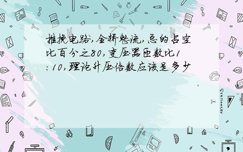 推挽电路,全桥整流,总的占空比百分之80,变压器匝数比1:10,理论升压倍数应该是多少