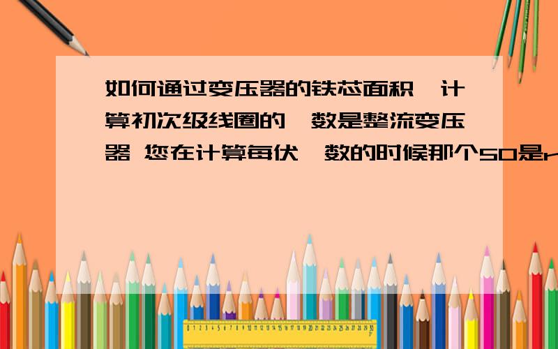 如何通过变压器的铁芯面积,计算初次级线圈的匝数是整流变压器 您在计算每伏匝数的时候那个50是rt,请问那个每伏匝数的50/s的50是怎么来的啊?