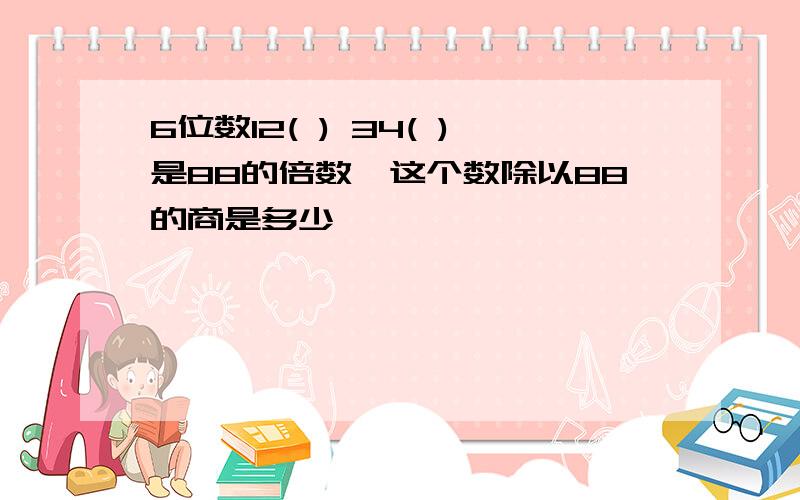 6位数12( ) 34( )是88的倍数,这个数除以88的商是多少