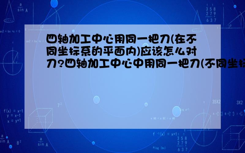 四轴加工中心用同一把刀(在不同坐标系的平面内)应该怎么对刀?四轴加工中心中用同一把刀(不同坐标系的平面内加工)应该怎么对刀?