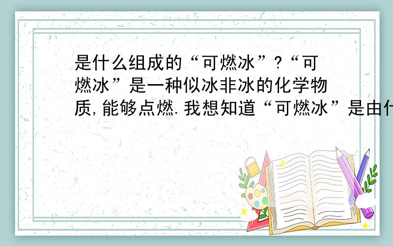 是什么组成的“可燃冰”?“可燃冰”是一种似冰非冰的化学物质,能够点燃.我想知道“可燃冰”是由什么成分组成的?