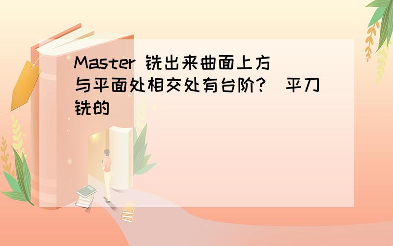 Master 铣出来曲面上方与平面处相交处有台阶?(平刀铣的)