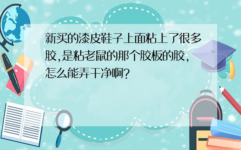 新买的漆皮鞋子上面粘上了很多胶,是粘老鼠的那个胶板的胶,怎么能弄干净啊?