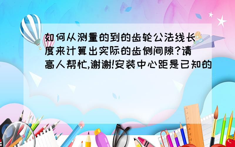 如何从测量的到的齿轮公法线长度来计算出实际的齿侧间隙?请高人帮忙,谢谢!安装中心距是已知的