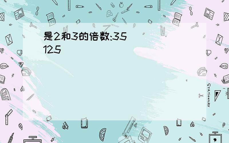 是2和3的倍数:35( ) 125( )