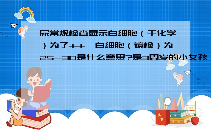 尿常规检查显示白细胞（干化学）为了++,白细胞（镜检）为25-30是什么意思?是3周岁的小女孩,是表示有炎症吗?平时需要怎样治疗?这种炎症属于好看的病还是难看的病?