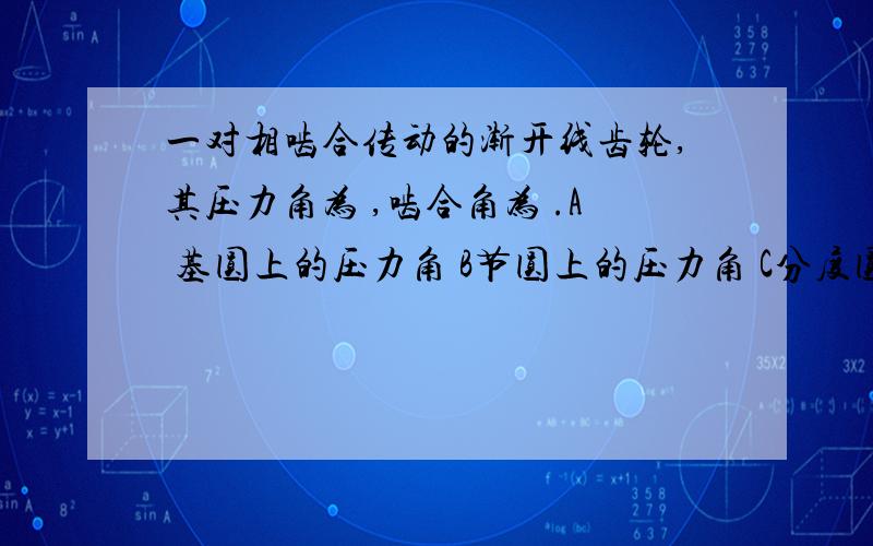 一对相啮合传动的渐开线齿轮,其压力角为 ,啮合角为 .A 基圆上的压力角 B节圆上的压力角 C分度圆上的压力角 D齿顶圆上的压力角