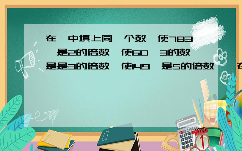 在□中填上同一个数,使783□是2的倍数,使60□3的数是是3的倍数,使149□是5的倍数,□在□中填上同一个数，使783□是2的倍数，使60□3的数是是3的倍数，使149□是5的倍数，□的数是什么？