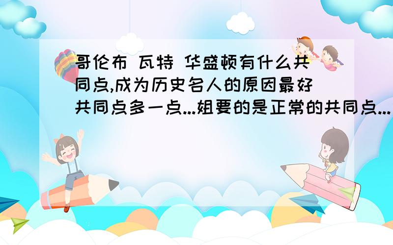 哥伦布 瓦特 华盛顿有什么共同点,成为历史名人的原因最好共同点多一点...姐要的是正常的共同点...雷人勿扰