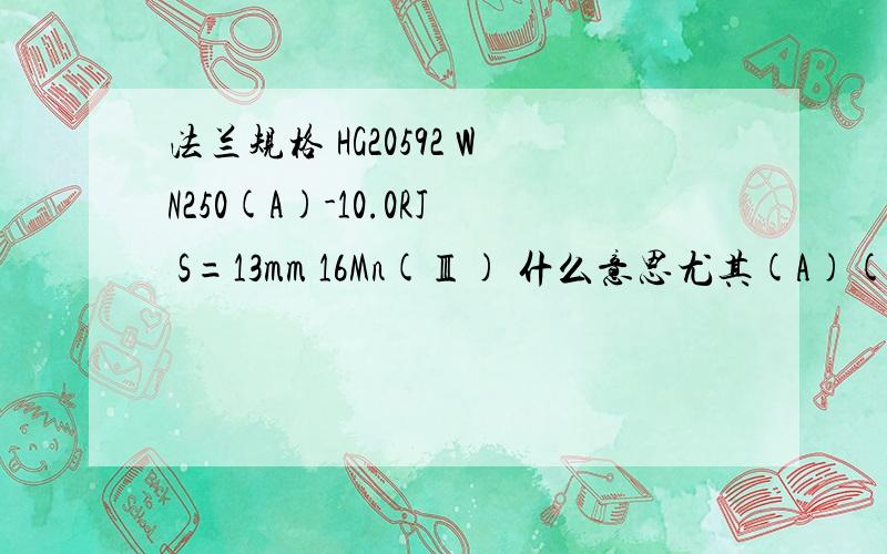 法兰规格 HG20592 WN250(A)-10.0RJ S=13mm 16Mn(Ⅲ) 什么意思尤其(A)(Ⅲ)的意思?通径250壁厚13带颈对焊环连接面?什么意思尤其(A)(Ⅲ)的意思?