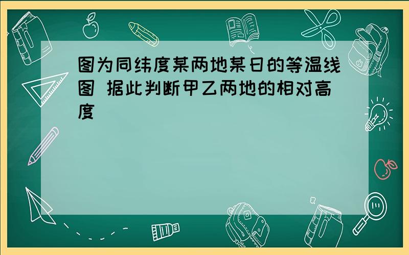 图为同纬度某两地某日的等温线图 据此判断甲乙两地的相对高度