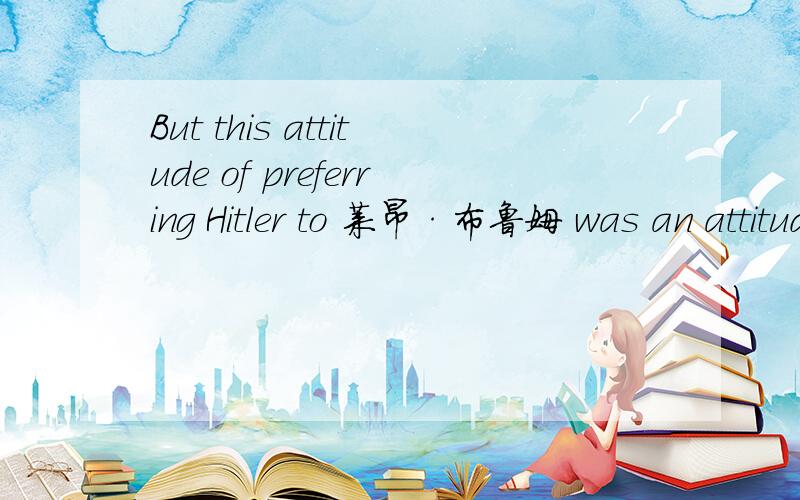 But this attitude of preferring Hitler to 莱昂·布鲁姆 was an attitude that had become very popular in bourgeois circles.