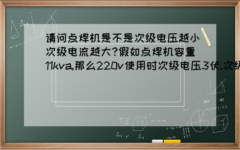 请问点焊机是不是次级电压越小次级电流越大?假如点焊机容量11kva,那么220v使用时次级电压3伏,次级电流就是容量除以次级电压的结果?假如把电压加到5伏,电流也随着减小对吗?如果是,那么,焊