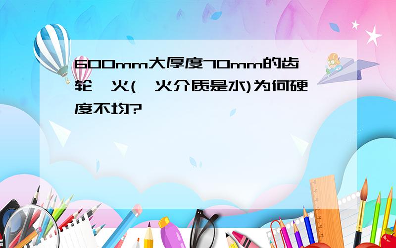 600mm大厚度70mm的齿轮淬火(淬火介质是水)为何硬度不均?