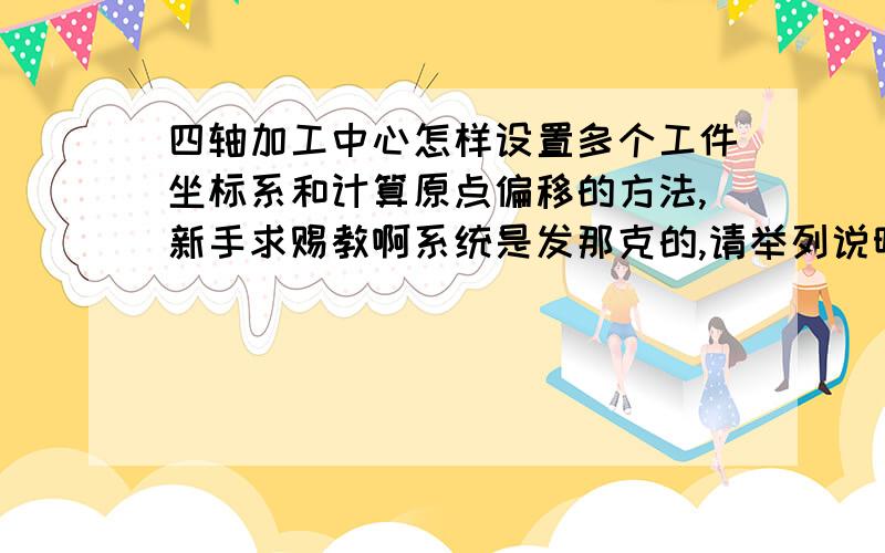 四轴加工中心怎样设置多个工件坐标系和计算原点偏移的方法,新手求赐教啊系统是发那克的,请举列说明一下吧,