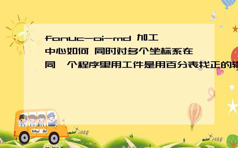 fanuc-oi-md 加工中心如何 同时对多个坐标系在同一个程序里用工件是用百分表找正的输入完G54 XY 在绝对值画面直接全是0了 然后再挪到另一边对同样的活 然后输入G55XY 画面显示的是相对于G54