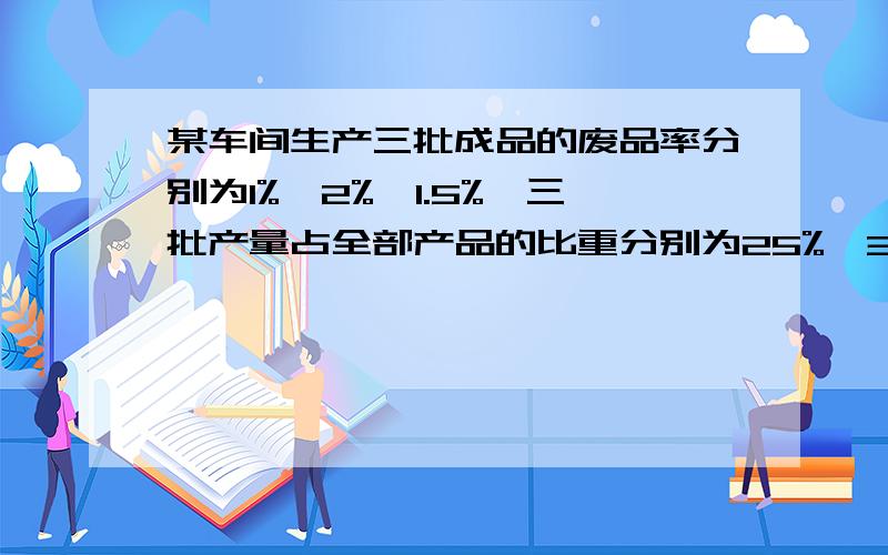 某车间生产三批成品的废品率分别为1%、2%、1.5%,三批产量占全部产品的比重分别为25%、35%、40%.试计算该车间三批产品的平均废品率请说出算数的步骤