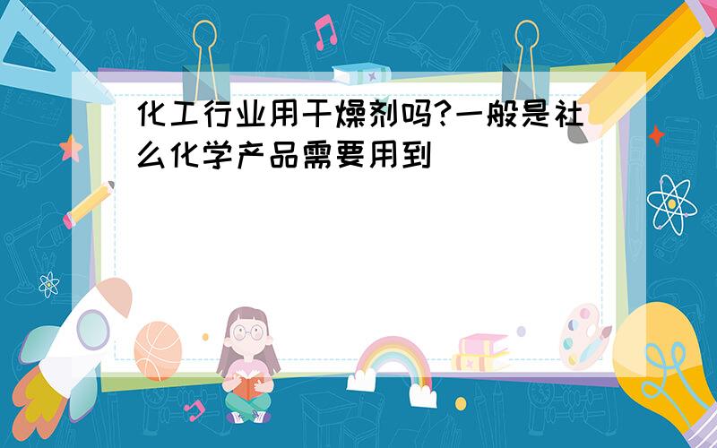 化工行业用干燥剂吗?一般是社么化学产品需要用到