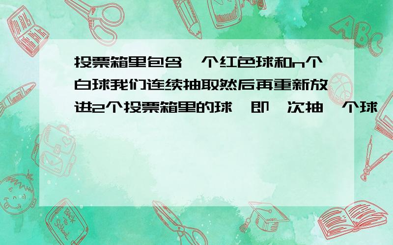 投票箱里包含一个红色球和n个白球我们连续抽取然后再重新放进2个投票箱里的球,即一次抽一个球,抽两次1.根据n,求M; 两个球是一种颜色的概率和N 两个球是不同颜色的概率2.如果N实现了即两