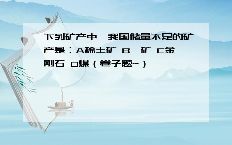 下列矿产中,我国储量不足的矿产是：A稀土矿 B钨矿 C金刚石 D煤（卷子题~）