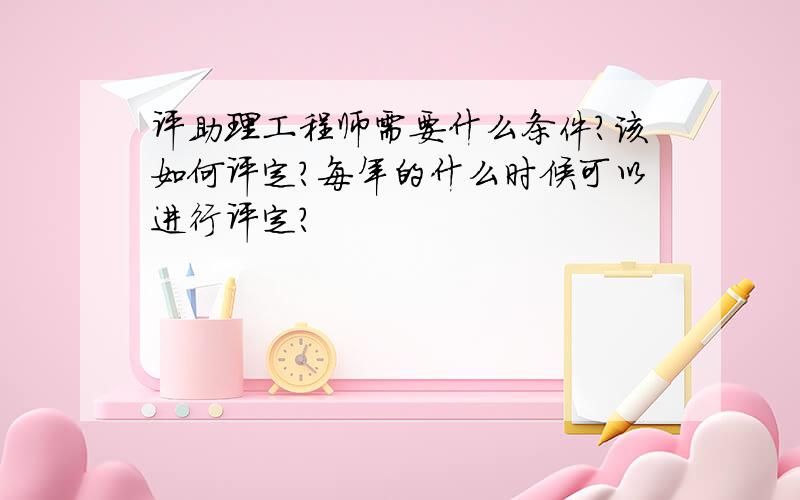 评助理工程师需要什么条件?该如何评定?每年的什么时候可以进行评定?