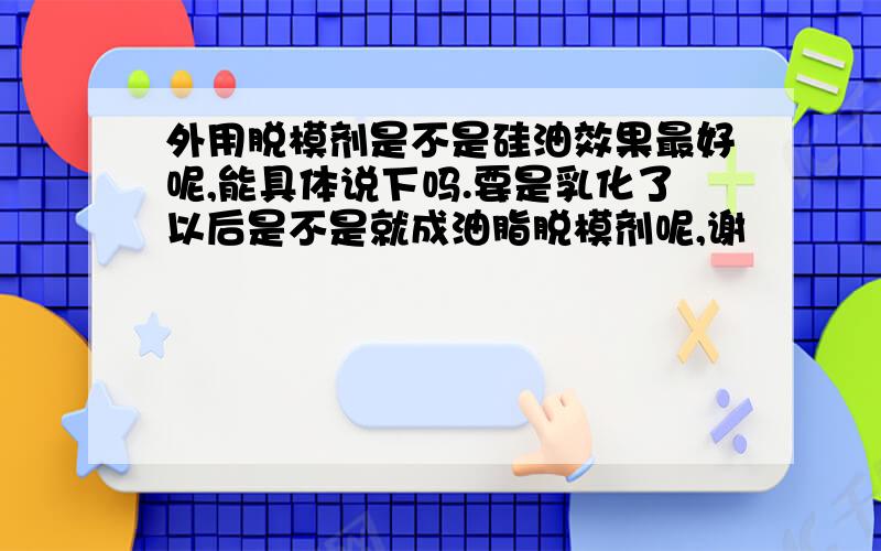 外用脱模剂是不是硅油效果最好呢,能具体说下吗.要是乳化了以后是不是就成油脂脱模剂呢,谢