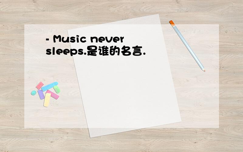 - Music never sleeps.是谁的名言.