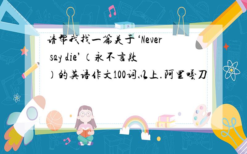 请帮我找一篇关于‘Never say die’（永不言败）的英语作文100词以上.阿里嘎刀