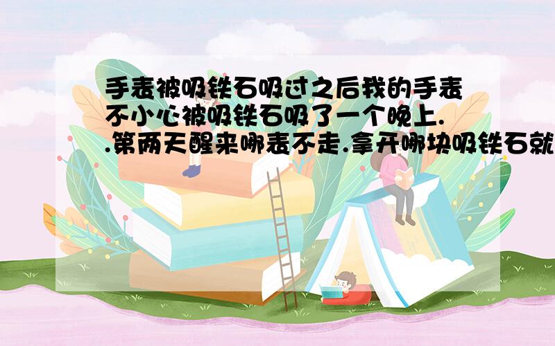 手表被吸铁石吸过之后我的手表不小心被吸铁石吸了一个晚上..第两天醒来哪表不走.拿开哪块吸铁石就好了..手表还是好的.时间也准的....在这样的情况下.要不要拿到维修店去消磁.如果不消